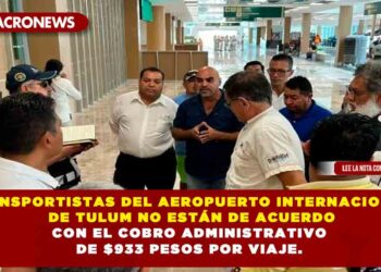 TRANSPORTISTAS DEL AEROPUERTO INTERNACIONAL DE TULUM NO ESTÁN DE ACUERDO CON EL COBRO ADMINISTRATIVO DE $933 PESOS POR VIAJE.