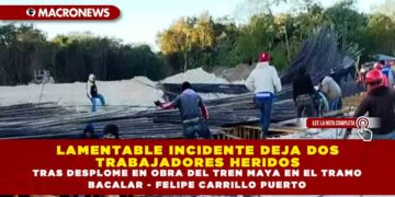 LAMENTABLE INCIDENTE DEJA DOS TRABAJADORES HERIDOS TRAS DESPLOME EN OBRA DEL TREN MAYA EN EL TRAMO BACALAR – FELIPE CARRILLO PUERTO