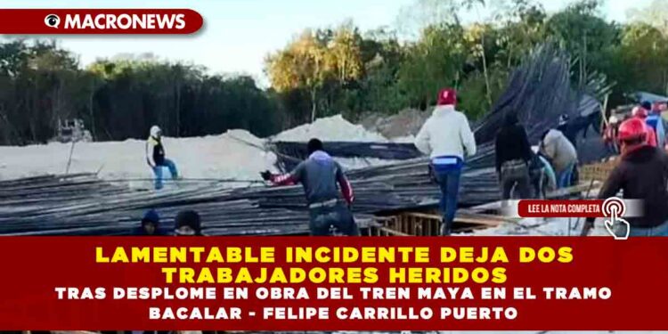 LAMENTABLE INCIDENTE DEJA DOS TRABAJADORES HERIDOS TRAS DESPLOME EN OBRA DEL TREN MAYA EN EL TRAMO BACALAR – FELIPE CARRILLO PUERTO