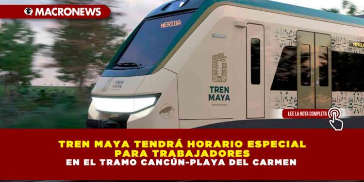 TREN MAYA TENDRÁ HORARIO ESPECIAL PARA TRABAJADORES EN EL TRAMO CANCÚN-PLAYA DEL CARMEN
