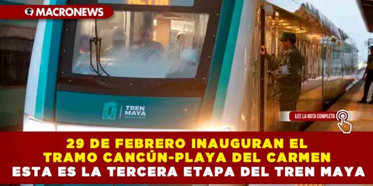 29 DE FEBRERO INAUGURAN EL TRAMO CANCÚN-PLAYA DEL CARMEN ESTA ES LA TERCERA ETAPA DEL TREN MAYA