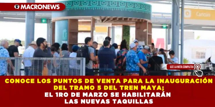 CONOCE LOS PUNTOS DE VENTA PARA LA INAUGURACIÓN DEL TRAMO 5 DEL TREN MAYA; EL 1RO DE MARZO SE HABILITARÁN LAS NUEVAS TAQUILLAS