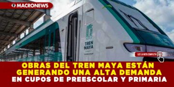 OBRAS DEL TREN MAYA ESTÁN GENERANDO UNA ALTA DEMANDA EN CUPOS DE PREESCOLAR Y PRIMARIA