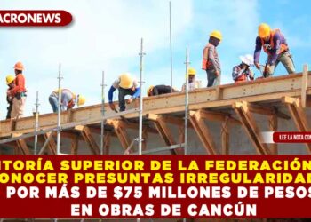 AUDITORÍA SUPERIOR DE LA FEDERACIÓN DA A CONOCER PRESUNTAS IRREGULARIDADES POR MÁS DE $75 MILLONES DE PESOS EN OBRAS DE CANCÚN