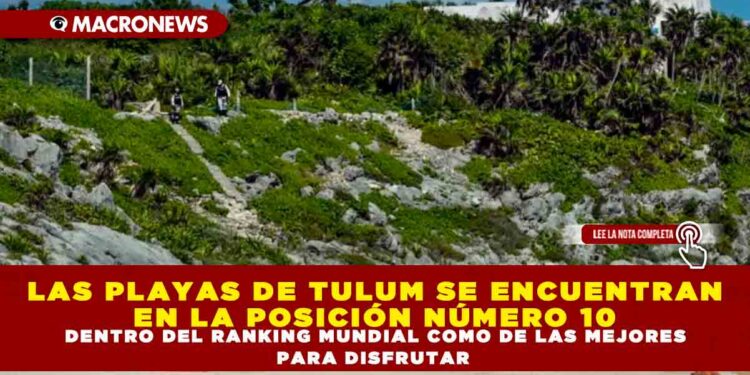LAS PLAYAS DE TULUM SE ENCUENTRAN EN LA POSICIÓN NÚMERO 10 DENTRO DEL RANKING MUNDIAL COMO DE LAS MEJORES PARA DISFRUTAR