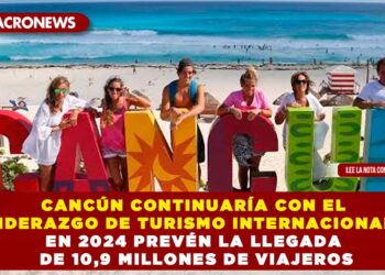 CANCÚN CONTINUARÍA CON EL LIDERAZGO DE TURISMO INTERNACIONAL; EN 2024 PREVÉN LA LLEGADA DE 10,9 MILLONES DE VIAJEROS