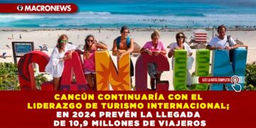 CANCÚN CONTINUARÍA CON EL LIDERAZGO DE TURISMO INTERNACIONAL; EN 2024 PREVÉN LA LLEGADA DE 10,9 MILLONES DE VIAJEROS
