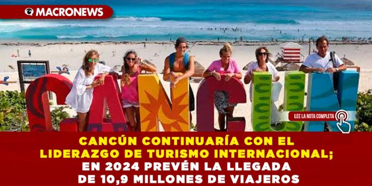 CANCÚN CONTINUARÍA CON EL LIDERAZGO DE TURISMO INTERNACIONAL; EN 2024 PREVÉN LA LLEGADA DE 10,9 MILLONES DE VIAJEROS
