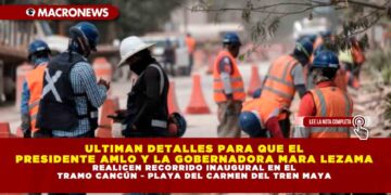 ULTIMAN DETALLES PARA QUE EL PRESIDENTE AMLO Y LA GOBERNADORA MARA LEZAMA REALICEN RECORRIDO INAUGURAL EN EL TRAMO CANCÚN – PLAYA DEL CARMEN DEL TREN MAYA