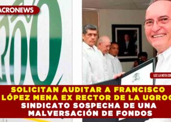 SOLICITAN AUDITAR A FRANCISCO LÓPEZ MENA EX RECTOR DE LA UQROO SINDICATO SOSPECHA DE UNA MALVERSACIÓN DE FONDOS