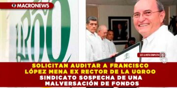 SOLICITAN AUDITAR A FRANCISCO LÓPEZ MENA EX RECTOR DE LA UQROO SINDICATO SOSPECHA DE UNA MALVERSACIÓN DE FONDOS