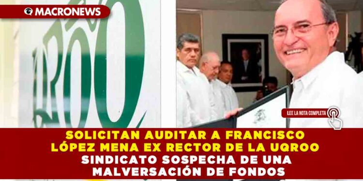 SOLICITAN AUDITAR A FRANCISCO LÓPEZ MENA EX RECTOR DE LA UQROO SINDICATO SOSPECHA DE UNA MALVERSACIÓN DE FONDOS