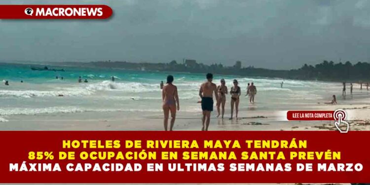 HOTELES DE RIVIERA MAYA TENDRÁN 85% DE OCUPACIÓN EN SEMANA SANTA PREVÉN MÁXIMA CAPACIDAD EN ULTIMAS SEMANAS DE MARZO