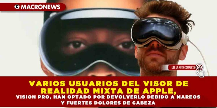 VARIOS USUARIOS DEL VISOR DE REALIDAD MIXTA DE APPLE, VISION PRO, HAN OPTADO POR DEVOLVERLO DEBIDO A MAREOS Y FUERTES DOLORES DE CABEZA