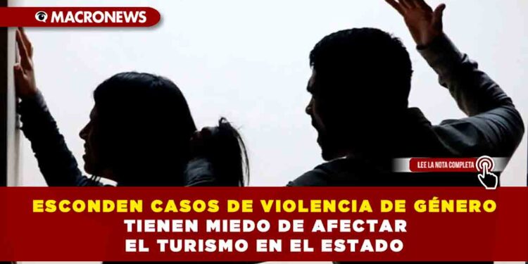 ESCONDEN CASOS DE VIOLECIA DE GÉNERO TIENEN MIEDO DE AFECTAR EL TURISMO EN EL ESTADO