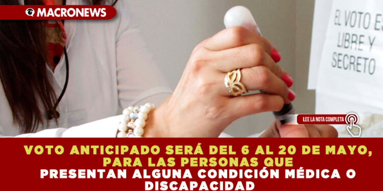 VOTO ANTICIPADO SERÁ DEL 6 AL 20 DE MAYO, PARA LAS PERSONAS QUE PRESENTAN ALGUNA CONDICIÓN MÉDICA O DISCAPACIDAD