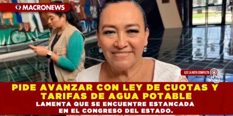 PIDE AVANZAR CON LEY DE CUOTAS Y TARIFAS DE AGUA POTABLE LAMENTA QUE SE ENCUENTRE ESTANCADA EN EL CONGRESO DEL ESTADO.