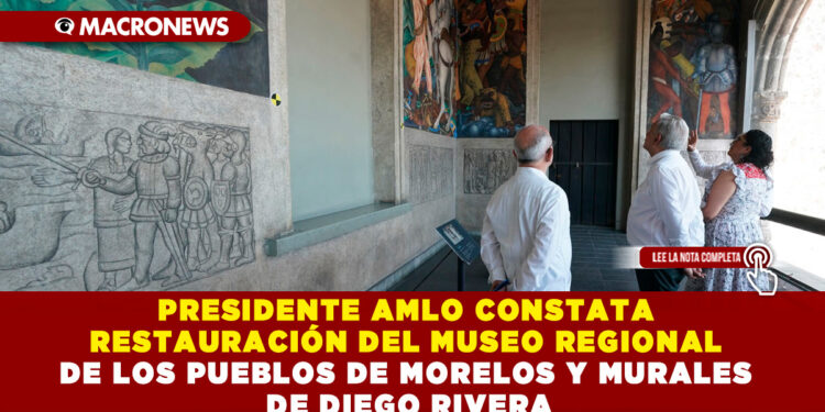 PRESIDENTE AMLO CONSTATA RESTAURACIÓN DEL MUSEO REGIONAL DE LOS PUEBLOS DE MORELOS Y MURALES DE DIEGO RIVERA