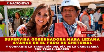 SUPERVISA GOBERNADORA MARA LEZAMA AVANCE EN EL FARO DE CHETUMAL Y COMPARTE LA TRADICIÓN DEL DÍA DE LA CANDELARIA CON TRABAJADORES