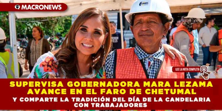 SUPERVISA GOBERNADORA MARA LEZAMA AVANCE EN EL FARO DE CHETUMAL Y COMPARTE LA TRADICIÓN DEL DÍA DE LA CANDELARIA CON TRABAJADORES