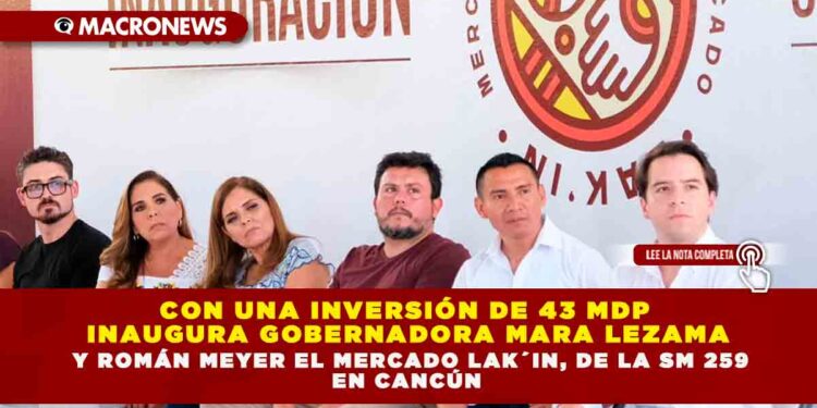 CON UNA INVERSIÓN DE 43 MDP INAUGURA GOBERNADORA MARA LEZAMA Y ROMÁN MEYER EL MERCADO LAK´IN, DE LA SM 259 EN CANCÚN