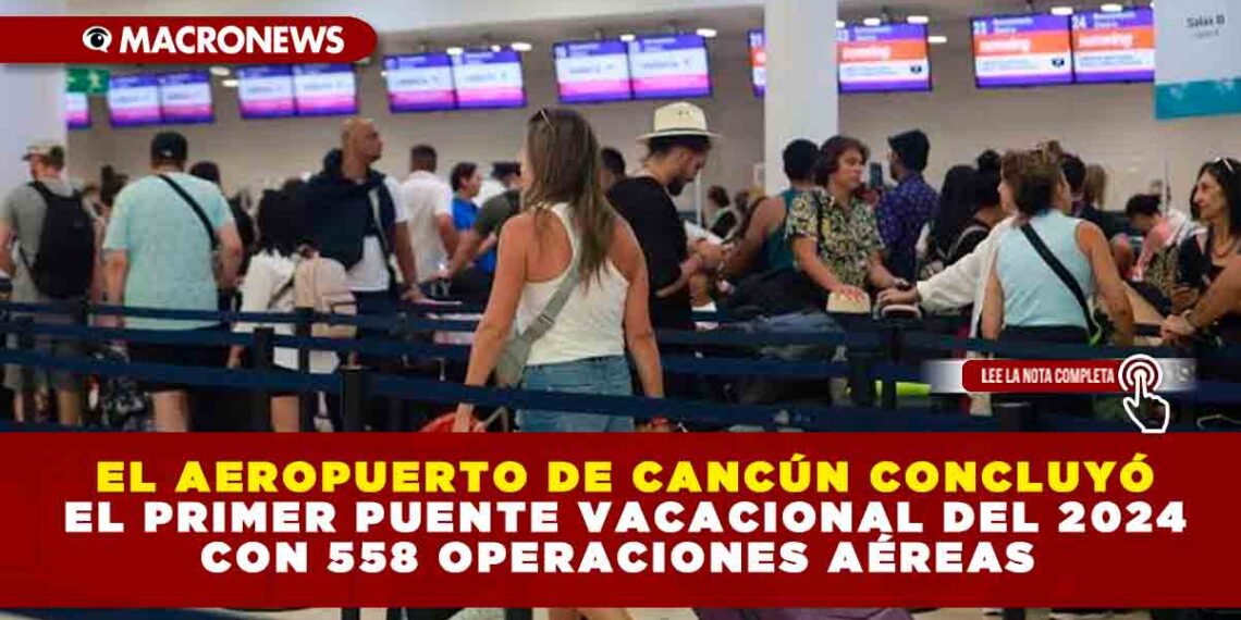 EL AEROPUERTO DE CANCÚN CONCLUYÓ EL PRIMER PUENTE VACACIONAL DEL 2024 CON 558 OPERACIONES AÉREAS