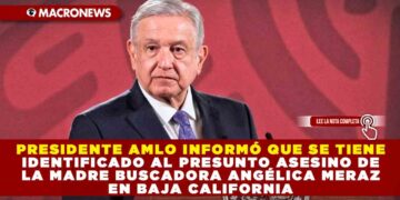 PRESIDENTE AMLO INFORMÓ QUE SE TIENE IDENTIFICADO AL PRESUNTO ASESINO DE LA MADRE BUSCADORA ANGÉLICA MERAZ EN BAJA CALIFORNIA