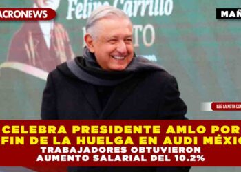CELEBRA PRESIDENTE AMLO POR EL FIN DE LA HUELGA EN AUDI MÉXICO; TRABAJADORES OBTUVIERON AUMENTO SALARIAL DEL 10.2%