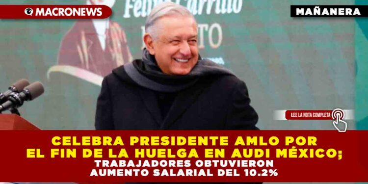 CELEBRA PRESIDENTE AMLO POR EL FIN DE LA HUELGA EN AUDI MÉXICO; TRABAJADORES OBTUVIERON AUMENTO SALARIAL DEL 10.2%