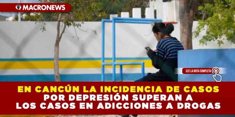 EN CANCÚN LA INCIDENCIA DE CASOS POR DEPRESIÓN SUPERAN A LOS CASOS EN ADICCIONES A DROGAS