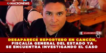 DESAPARECE REPORTERO EN CANCÚN, FISCALÍA GENERAL DEL ESTADO YA SE ENCUENTRA INVESTIGANDO EL CASO