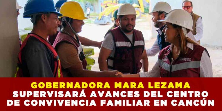 GOBERNADORA MARA LEZAMA SUPERVISARÁ AVANCES DEL CENTRO DE CONVIVENCIA FAMILIAR EN CANCÚN