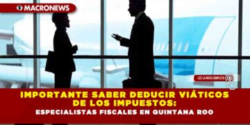 IMPORTANTE SABER DEDUCIR VIÁTICOS DE LOS IMPUESTOS: ESPECIALISTAS FISCALES EN QUINTANA ROO