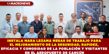 INSTALA MARA LEZAMA MESAS DE TRABAJO PARA EL MEJORAMIENTO DE LA SEGURIDAD, RAPIDEZ, EFICACIA Y COMODIDAD DE LA POBLACIÓN Y VISITANTES EN EL AEROPUERTO DE CANCÚN