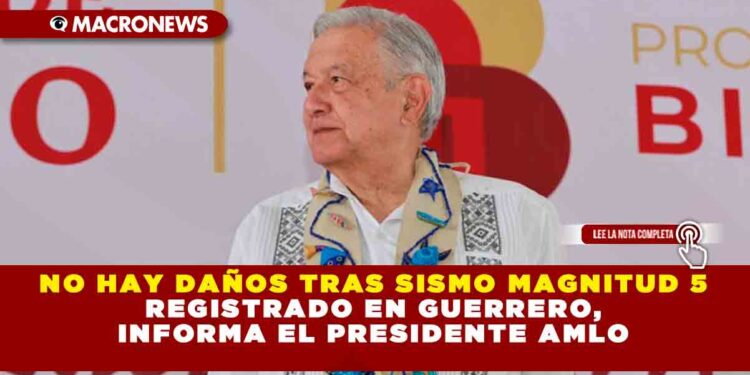 NO HAY DAÑOS TRAS SISMO MAGNITUD 5 REGISTRADO EN GUERRERO, INFORMA EL PRESIDENTE AMLO