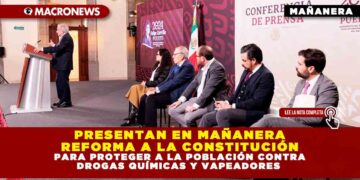 PRESENTAN EN MAÑANERA REFORMA A LA CONSTITUCIÓN PARA PROTEGER A LA POBLACIÓN CONTRA DROGAS QUÍMICAS Y VAPEADORES