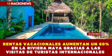 RENTAS VACACIONALES AUMENTAN UN 60% EN LA RIVIERA MAYA GRACIAS A LAS VISITAS DE TURISTAS INTERNACIONALES
