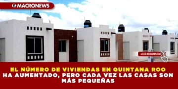 EL NÚMERO DE VIVIENDAS EN QUINTANA ROO HA AUMENTADO, PERO CADA VEZ LAS CASAS SON MÁS PEQUEÑAS