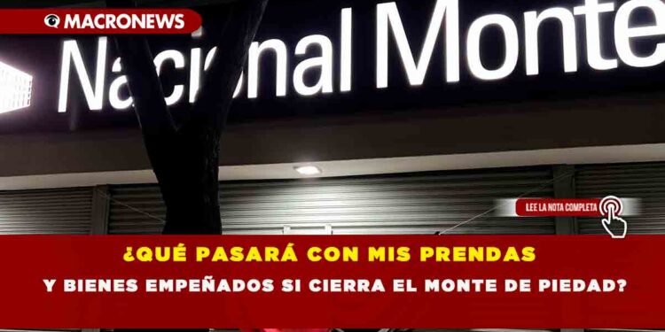 ¿QUÉ PASARÁ CON MIS PRENDAS Y BIENES EMPEÑADOS SI CIERRA EL MONTE DE PIEDAD?