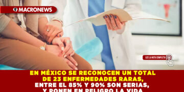 EN MÉXICO SE RECONOCEN UN TOTAL DE 23 ENFERMEDADES RARAS, ENTRE EL 85% Y 90% SON SERIAS, Y PONEN EN PELIGRO LA VIDA