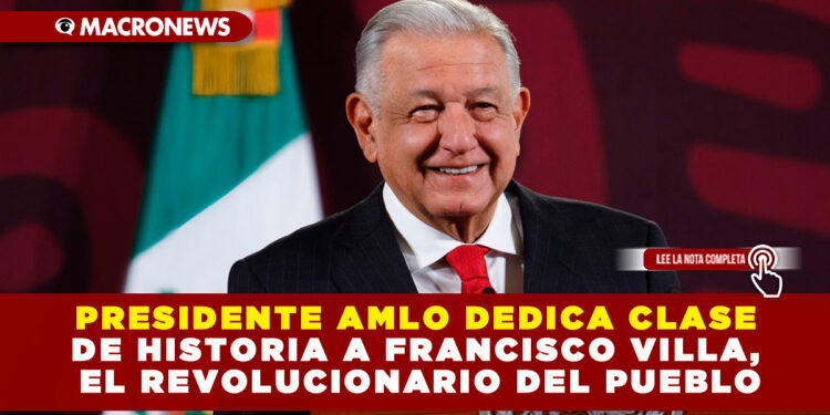 PRESIDENTE AMLO DEDICA CLASE DE HISTORIA A FRANCISCO VILLA, EL REVOLUCIONARIO DEL PUEBLO