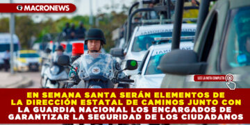 EN SEMANA SANTA SERÁN ELEMENTOS DE LA DIRECCIÓN ESTATAL DE CAMINOS JUNTO CON LA GUARDIA NACIONAL LOS ENCARGADOS DE GARANTIZAR LA SEGURIDAD DE LOS CIUDADANOS