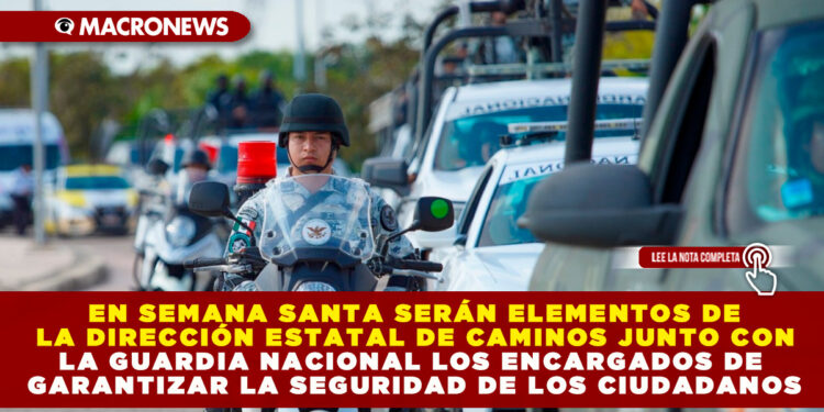 EN SEMANA SANTA SERÁN ELEMENTOS DE LA DIRECCIÓN ESTATAL DE CAMINOS JUNTO CON LA GUARDIA NACIONAL LOS ENCARGADOS DE GARANTIZAR LA SEGURIDAD DE LOS CIUDADANOS