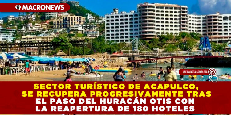 SECTOR TURÍSTICO DE ACAPULCO, SE RECUPERA PROGRESIVAMENTE TRAS EL PASO DEL HURACÁN OTIS CON LA REAPERTURA DE 180 HOTELES 