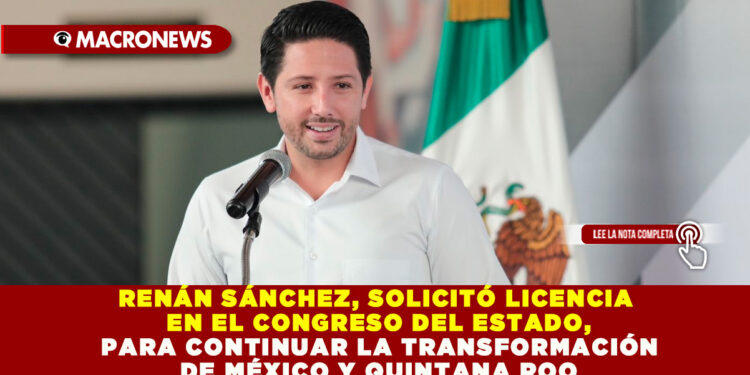 RENÁN SÁNCHEZ, SOLICITÓ LICENCIA EN EL CONGRESO DEL ESTADO, PARA CONTINUAR LA TRANSFORMACIÓN DE MÉXICO Y QUINTANA ROO