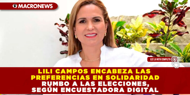 LILI CAMPOS ENCABEZA LAS PREFERENCIAS EN SOLIDARIDAD RUMBO A LAS ELECCIONES, SEGÚN ENCUESTADORA DIGITAL