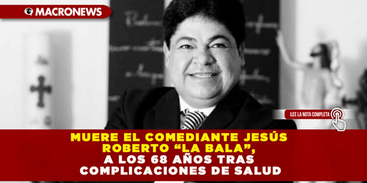 MUERE EL COMEDIANTE JESÚS ROBERTO “LA BALA”, A LOS 68 AÑOS TRAS COMPLICACIONES DE SALUD