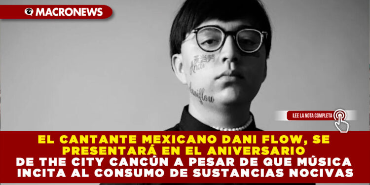 EL CANTANTE MEXICANO DANI FLOW, SE PRESENTARÁ EN EL ANIVERSARIO DE THE CITY CANCÚN A PESAR DE QUE MÚSICA INCITA AL CONSUMO DE SUSTANCIAS NOCIVAS