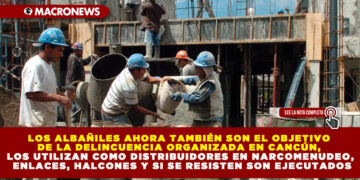 LOS ALBAÑILES AHORA TAMBIÉN SON EL OBJETIVO DE LA DELINCUENCIA ORGANIZADA EN CANCÚN, LOS UTILIZAN COMO DISTRIBUIDORES EN NARCOMENUDEO, ENLACES, HALCONES Y SI SE RESISTEN SON EJECUTADOS