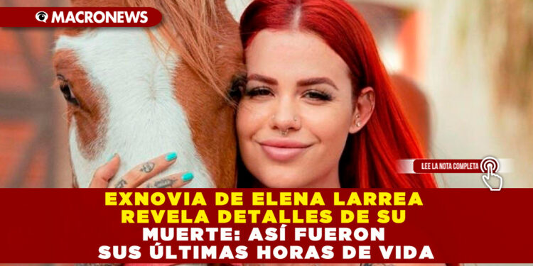 EXNOVIA DE ELENA LARREA REVELA DETALLES DE SU MUERTE: ASÍ FUERON SUS ÚLTIMAS HORAS DE VIDA